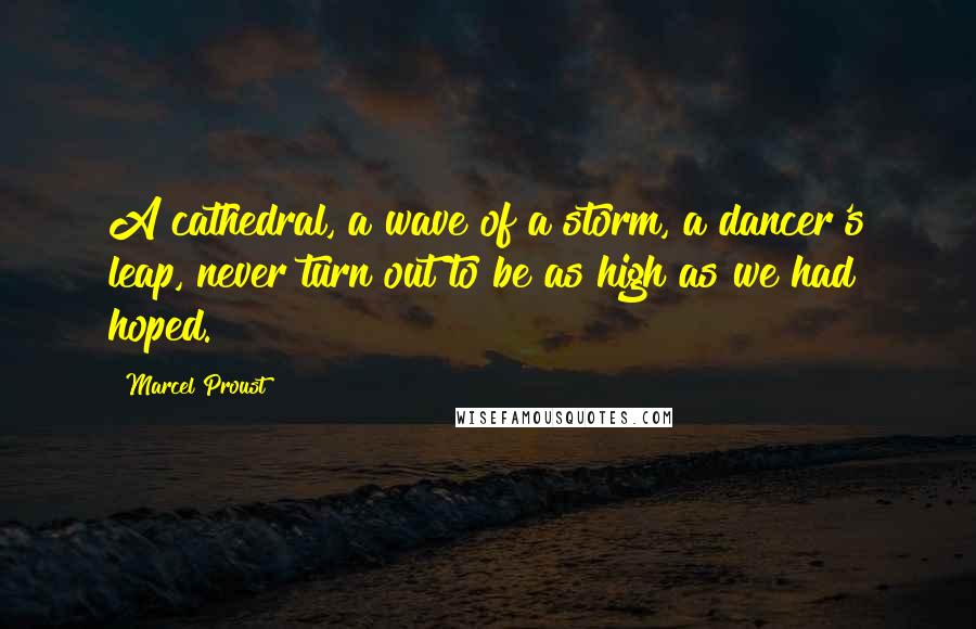 Marcel Proust Quotes: A cathedral, a wave of a storm, a dancer's leap, never turn out to be as high as we had hoped.