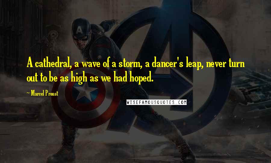 Marcel Proust Quotes: A cathedral, a wave of a storm, a dancer's leap, never turn out to be as high as we had hoped.