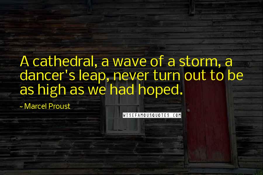 Marcel Proust Quotes: A cathedral, a wave of a storm, a dancer's leap, never turn out to be as high as we had hoped.