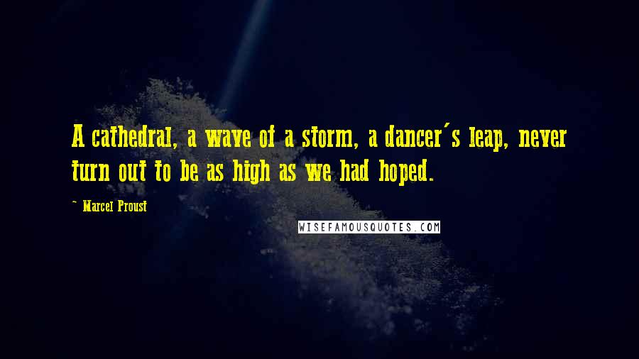 Marcel Proust Quotes: A cathedral, a wave of a storm, a dancer's leap, never turn out to be as high as we had hoped.