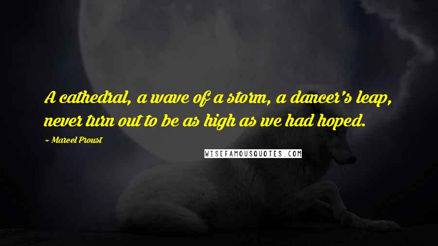 Marcel Proust Quotes: A cathedral, a wave of a storm, a dancer's leap, never turn out to be as high as we had hoped.