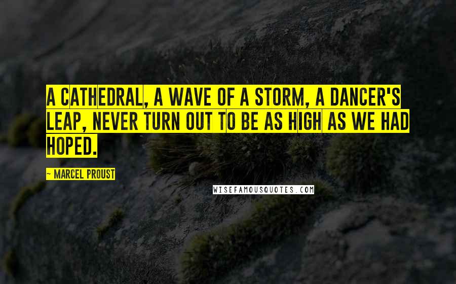 Marcel Proust Quotes: A cathedral, a wave of a storm, a dancer's leap, never turn out to be as high as we had hoped.