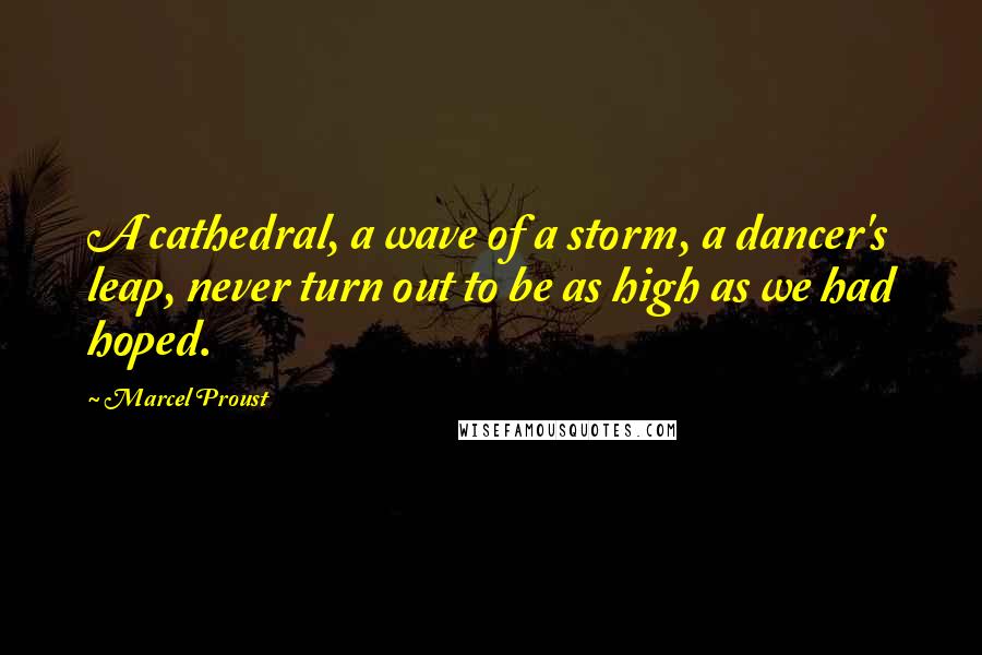 Marcel Proust Quotes: A cathedral, a wave of a storm, a dancer's leap, never turn out to be as high as we had hoped.