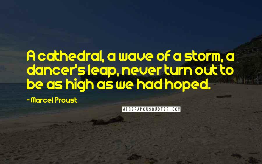 Marcel Proust Quotes: A cathedral, a wave of a storm, a dancer's leap, never turn out to be as high as we had hoped.