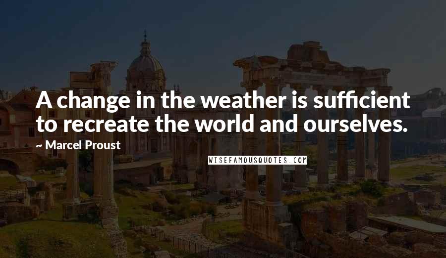 Marcel Proust Quotes: A change in the weather is sufficient to recreate the world and ourselves.