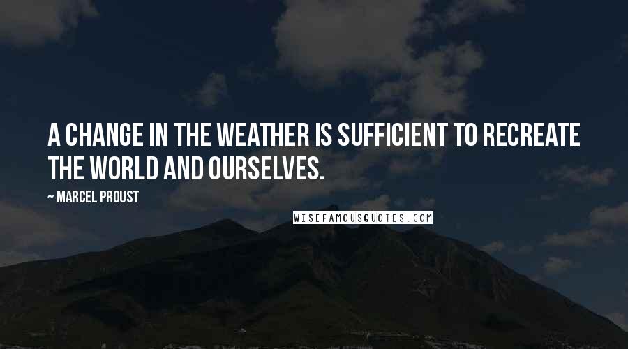 Marcel Proust Quotes: A change in the weather is sufficient to recreate the world and ourselves.