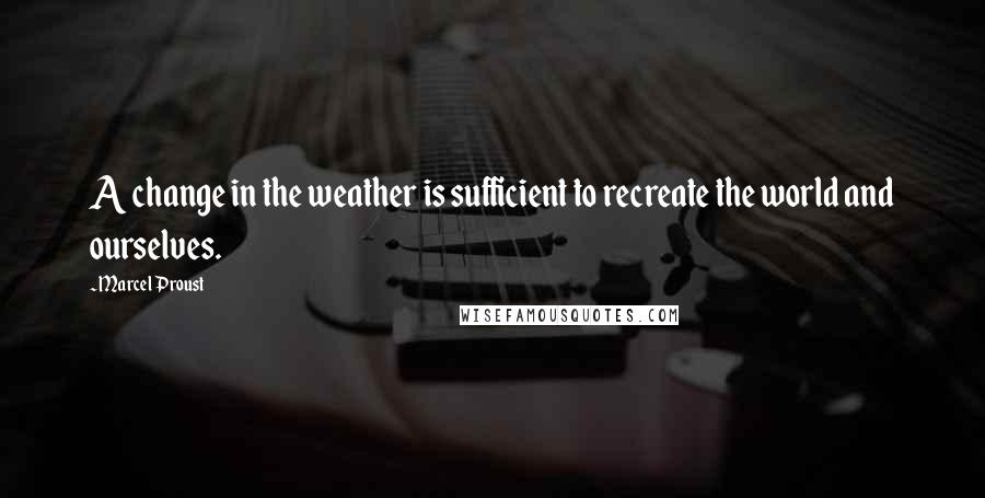 Marcel Proust Quotes: A change in the weather is sufficient to recreate the world and ourselves.