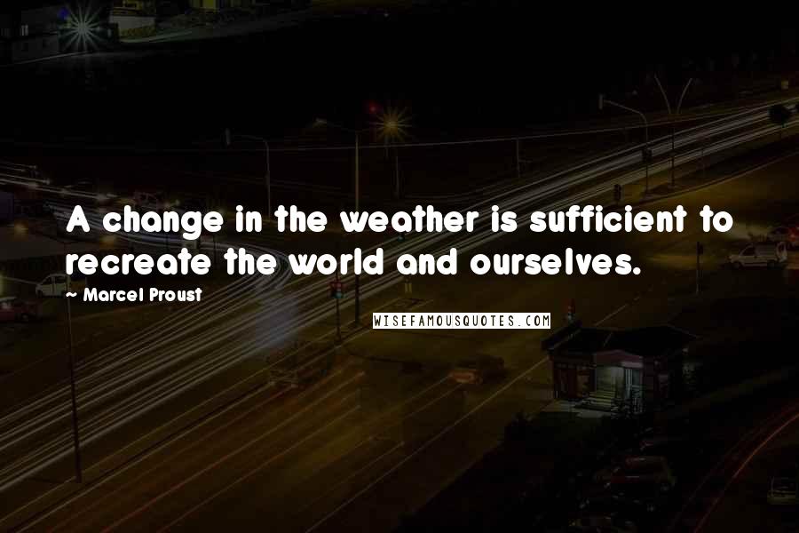 Marcel Proust Quotes: A change in the weather is sufficient to recreate the world and ourselves.