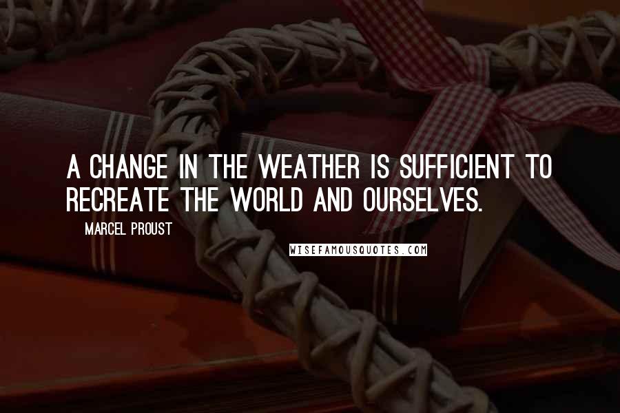 Marcel Proust Quotes: A change in the weather is sufficient to recreate the world and ourselves.