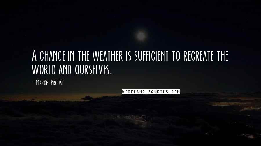 Marcel Proust Quotes: A change in the weather is sufficient to recreate the world and ourselves.