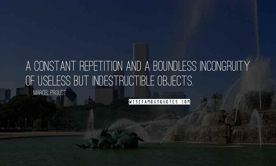 Marcel Proust Quotes: A constant repetition and a boundless incongruity of useless but indestructible objects.