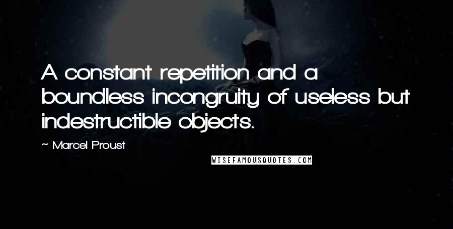 Marcel Proust Quotes: A constant repetition and a boundless incongruity of useless but indestructible objects.