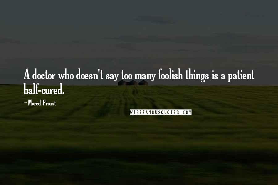 Marcel Proust Quotes: A doctor who doesn't say too many foolish things is a patient half-cured.