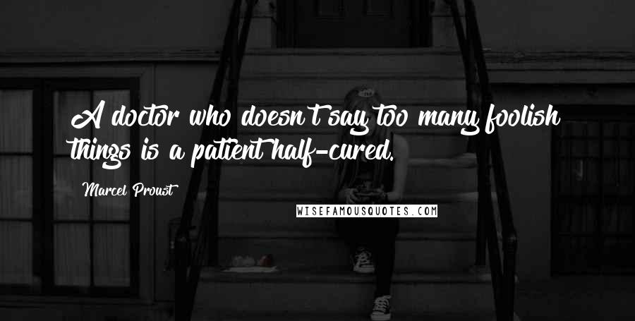 Marcel Proust Quotes: A doctor who doesn't say too many foolish things is a patient half-cured.