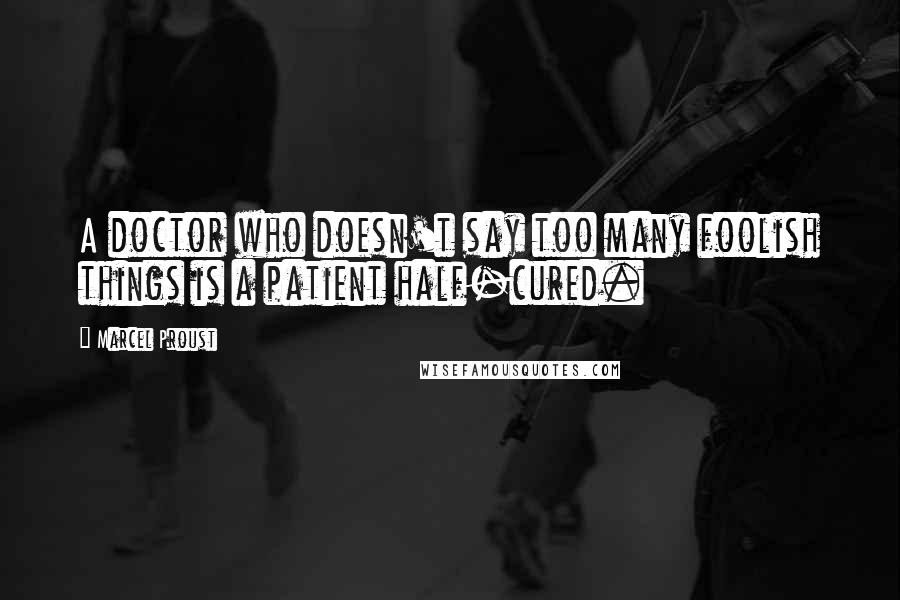 Marcel Proust Quotes: A doctor who doesn't say too many foolish things is a patient half-cured.