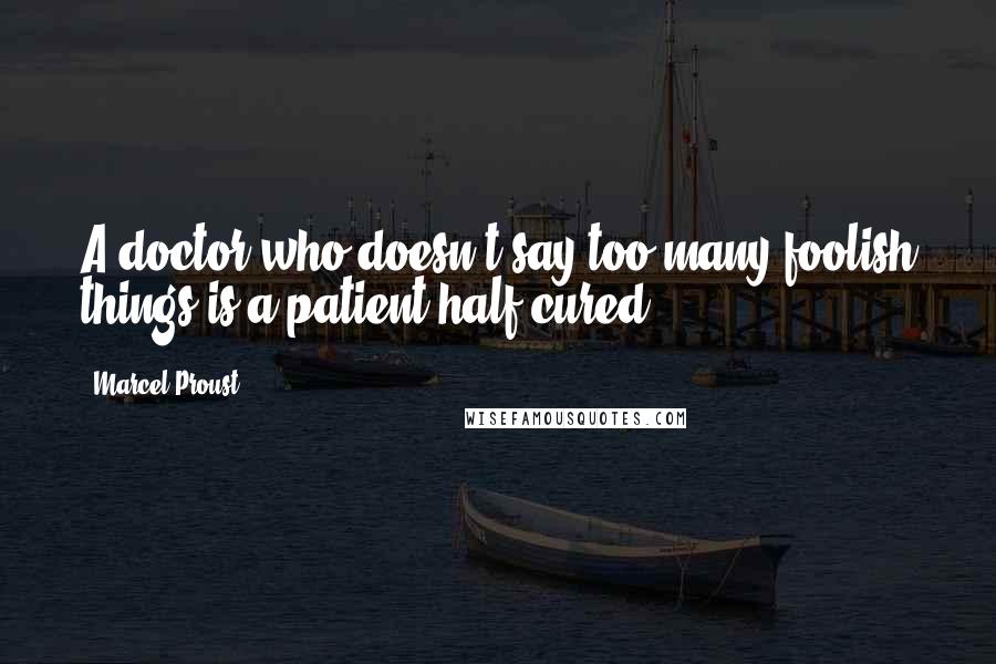 Marcel Proust Quotes: A doctor who doesn't say too many foolish things is a patient half-cured.