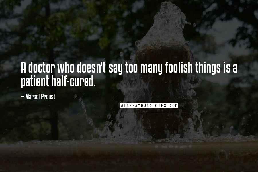 Marcel Proust Quotes: A doctor who doesn't say too many foolish things is a patient half-cured.