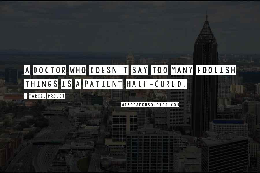 Marcel Proust Quotes: A doctor who doesn't say too many foolish things is a patient half-cured.