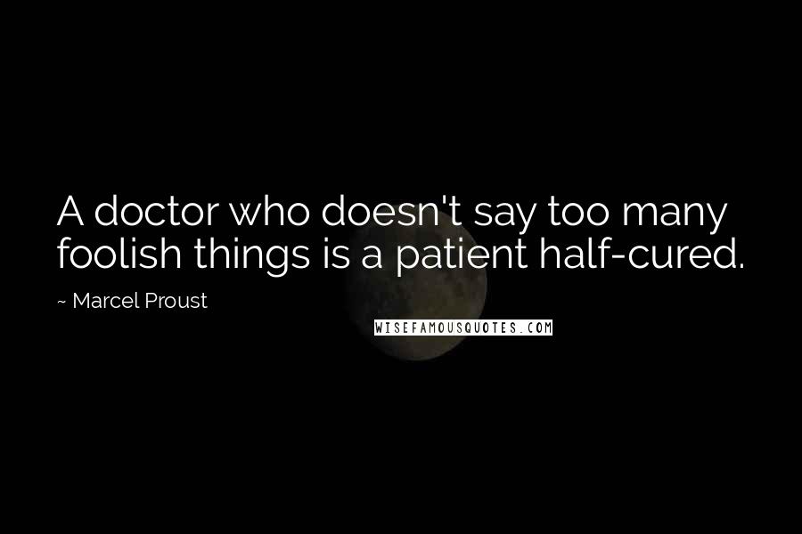 Marcel Proust Quotes: A doctor who doesn't say too many foolish things is a patient half-cured.