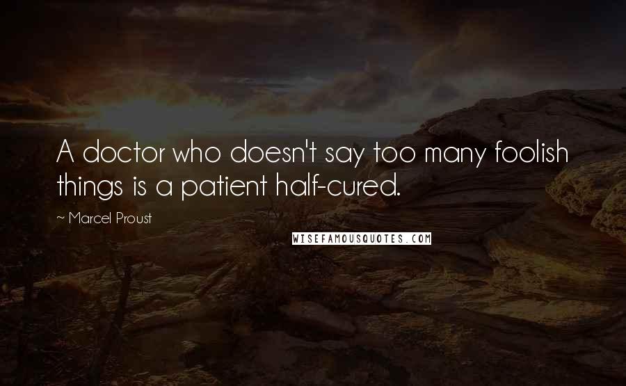 Marcel Proust Quotes: A doctor who doesn't say too many foolish things is a patient half-cured.