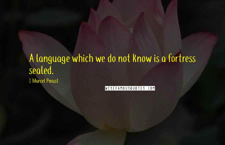 Marcel Proust Quotes: A language which we do not know is a fortress sealed.