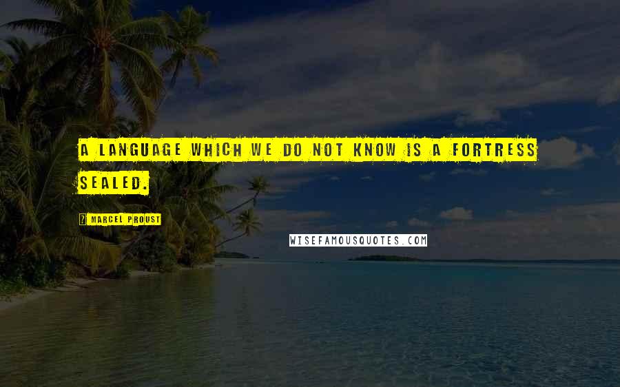 Marcel Proust Quotes: A language which we do not know is a fortress sealed.
