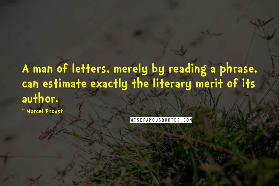 Marcel Proust Quotes: A man of letters, merely by reading a phrase, can estimate exactly the literary merit of its author.