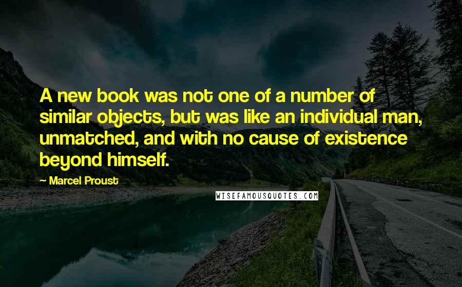 Marcel Proust Quotes: A new book was not one of a number of similar objects, but was like an individual man, unmatched, and with no cause of existence beyond himself.
