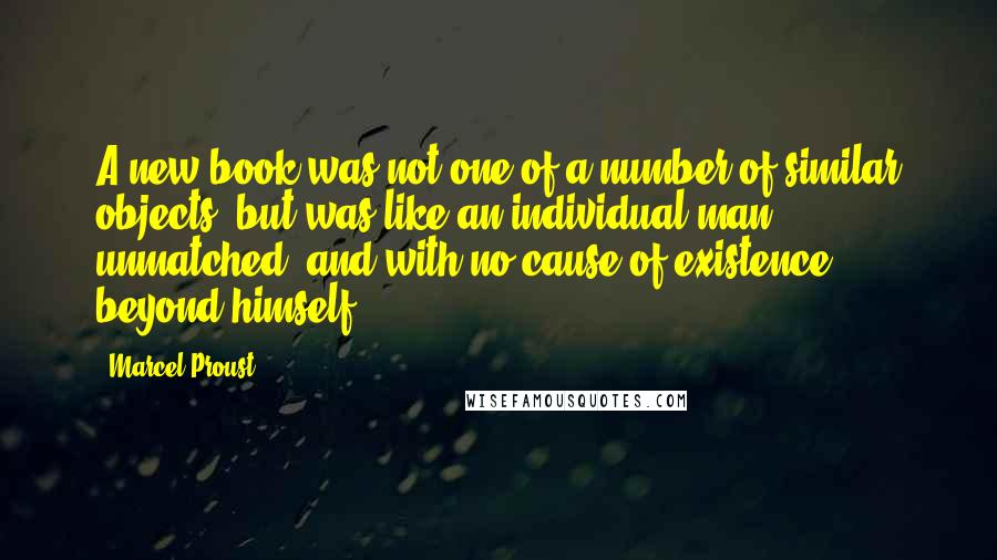 Marcel Proust Quotes: A new book was not one of a number of similar objects, but was like an individual man, unmatched, and with no cause of existence beyond himself.