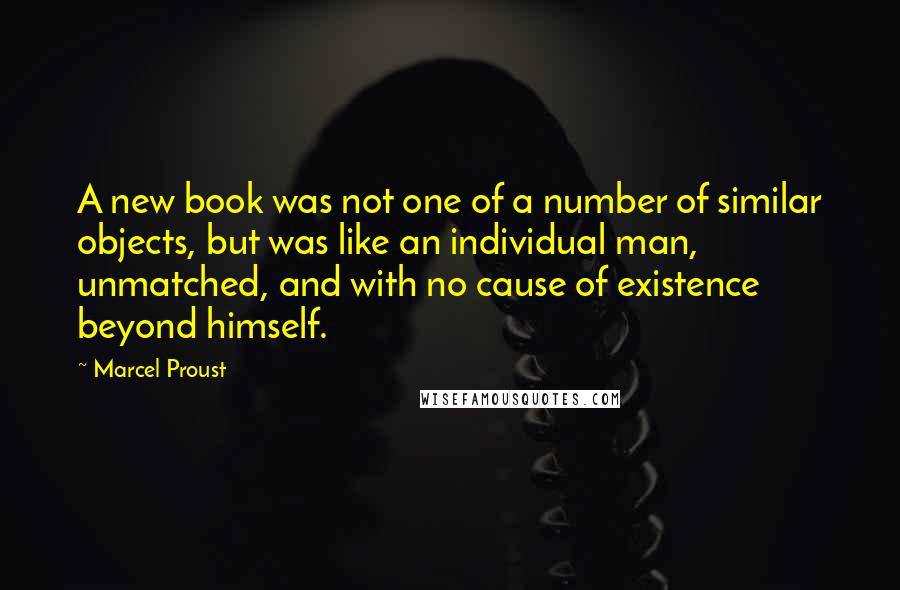 Marcel Proust Quotes: A new book was not one of a number of similar objects, but was like an individual man, unmatched, and with no cause of existence beyond himself.