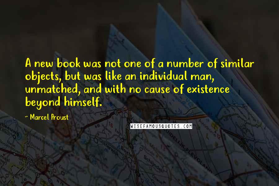 Marcel Proust Quotes: A new book was not one of a number of similar objects, but was like an individual man, unmatched, and with no cause of existence beyond himself.