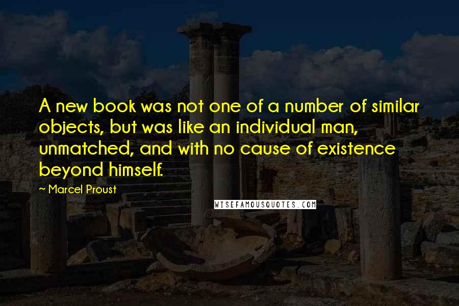 Marcel Proust Quotes: A new book was not one of a number of similar objects, but was like an individual man, unmatched, and with no cause of existence beyond himself.