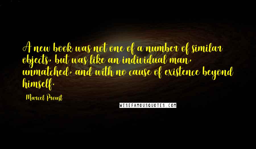 Marcel Proust Quotes: A new book was not one of a number of similar objects, but was like an individual man, unmatched, and with no cause of existence beyond himself.