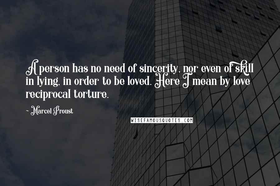 Marcel Proust Quotes: A person has no need of sincerity, nor even of skill in lying, in order to be loved. Here I mean by love reciprocal torture.