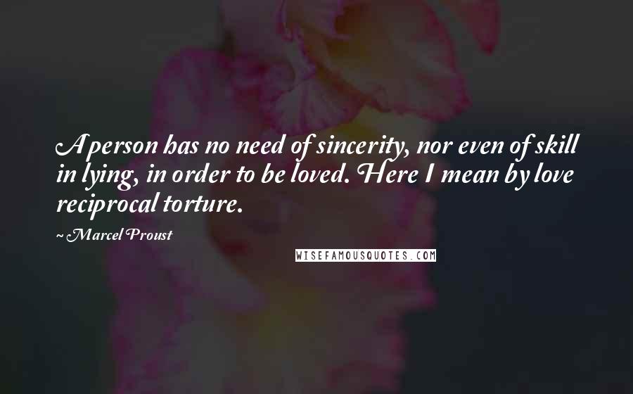 Marcel Proust Quotes: A person has no need of sincerity, nor even of skill in lying, in order to be loved. Here I mean by love reciprocal torture.