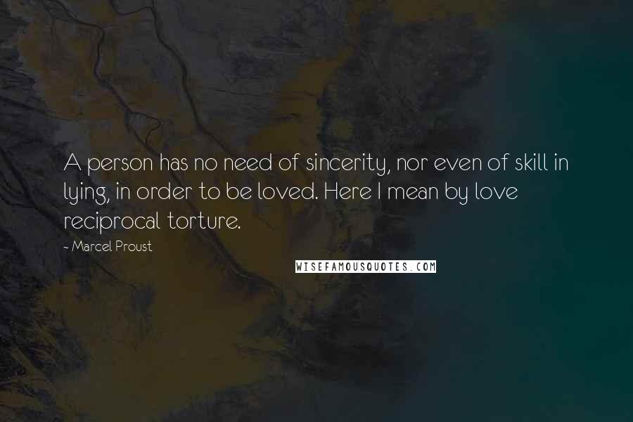 Marcel Proust Quotes: A person has no need of sincerity, nor even of skill in lying, in order to be loved. Here I mean by love reciprocal torture.