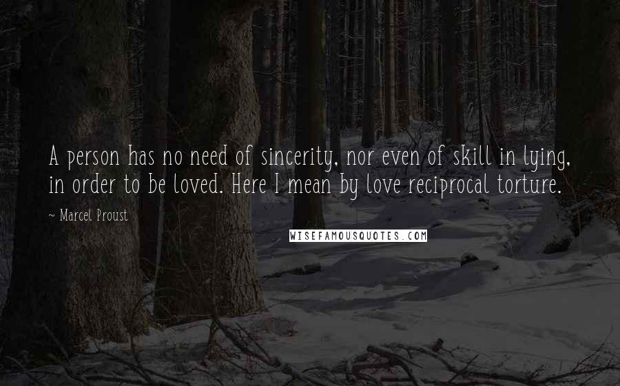 Marcel Proust Quotes: A person has no need of sincerity, nor even of skill in lying, in order to be loved. Here I mean by love reciprocal torture.