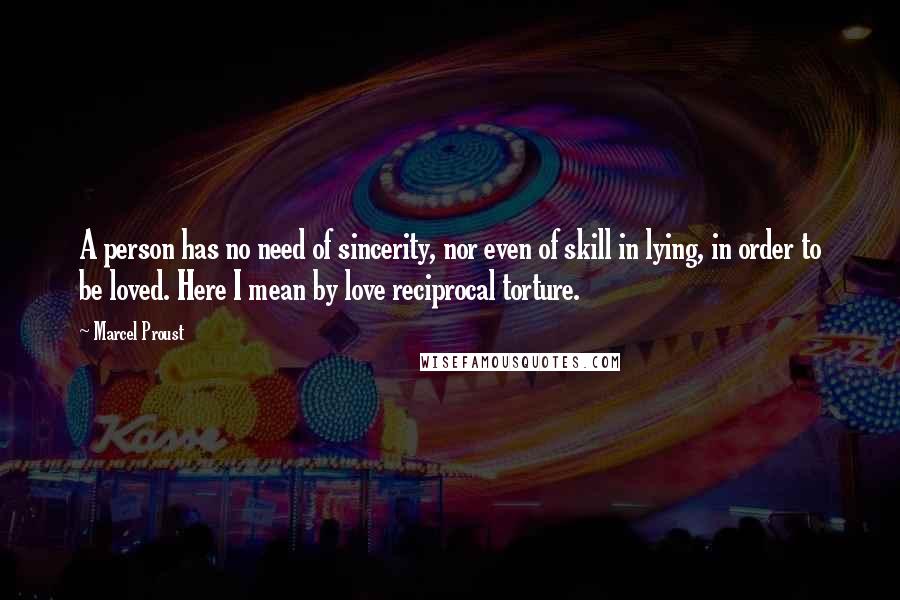 Marcel Proust Quotes: A person has no need of sincerity, nor even of skill in lying, in order to be loved. Here I mean by love reciprocal torture.