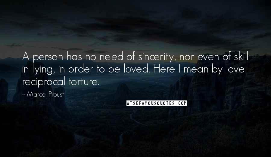 Marcel Proust Quotes: A person has no need of sincerity, nor even of skill in lying, in order to be loved. Here I mean by love reciprocal torture.