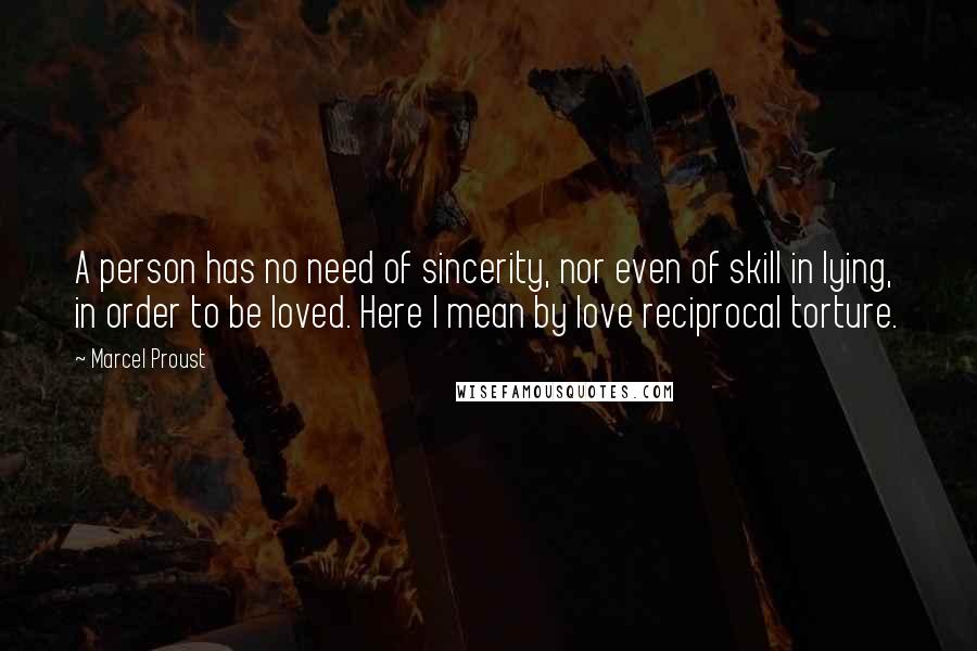 Marcel Proust Quotes: A person has no need of sincerity, nor even of skill in lying, in order to be loved. Here I mean by love reciprocal torture.