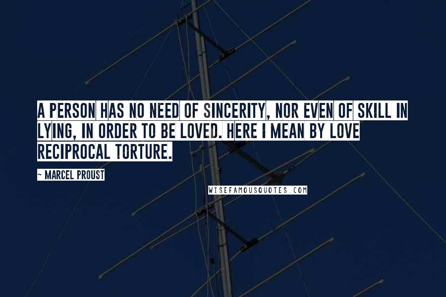 Marcel Proust Quotes: A person has no need of sincerity, nor even of skill in lying, in order to be loved. Here I mean by love reciprocal torture.