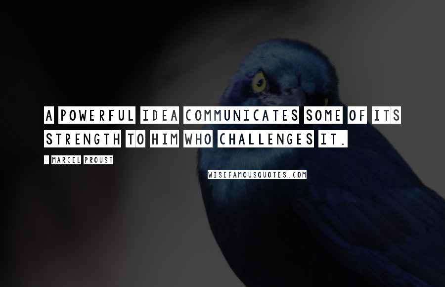 Marcel Proust Quotes: A powerful idea communicates some of its strength to him who challenges it.