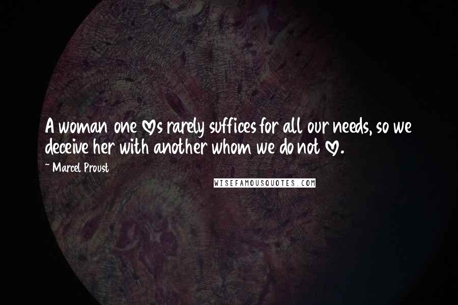 Marcel Proust Quotes: A woman one loves rarely suffices for all our needs, so we deceive her with another whom we do not love.