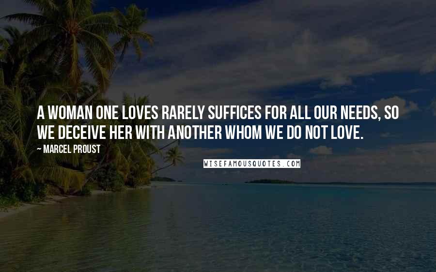 Marcel Proust Quotes: A woman one loves rarely suffices for all our needs, so we deceive her with another whom we do not love.