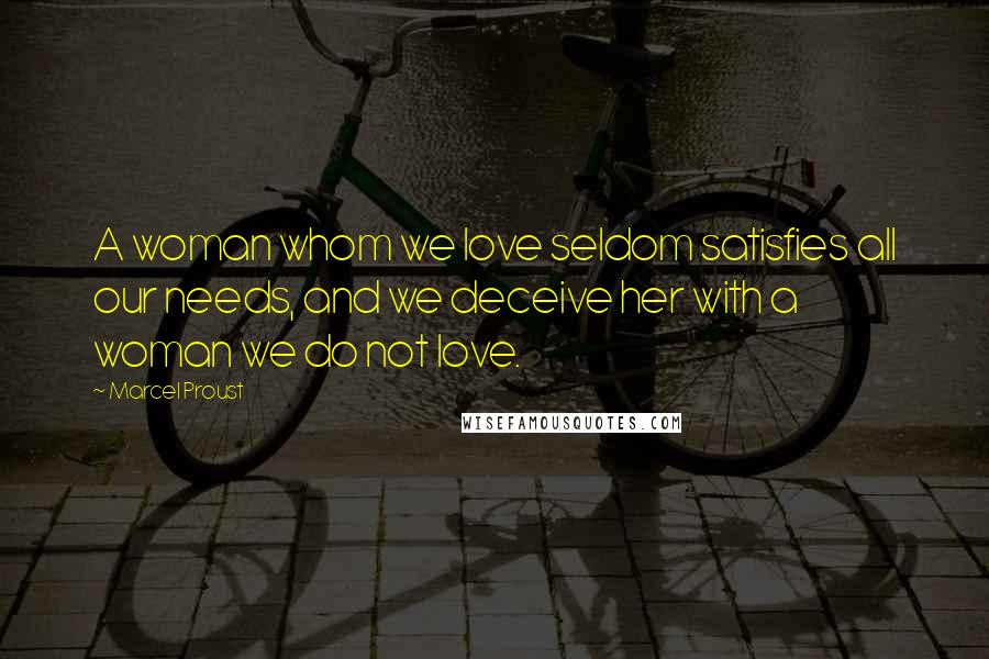 Marcel Proust Quotes: A woman whom we love seldom satisfies all our needs, and we deceive her with a woman we do not love.