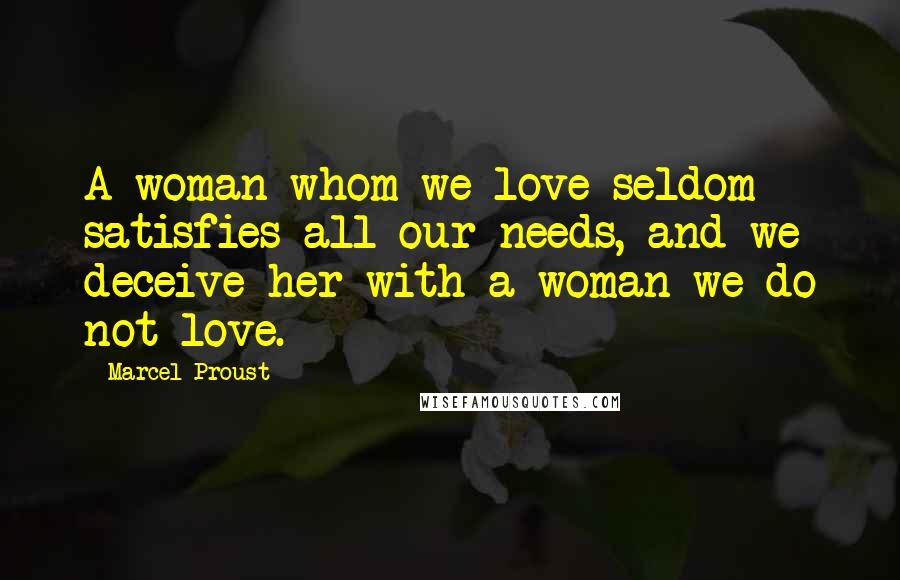 Marcel Proust Quotes: A woman whom we love seldom satisfies all our needs, and we deceive her with a woman we do not love.