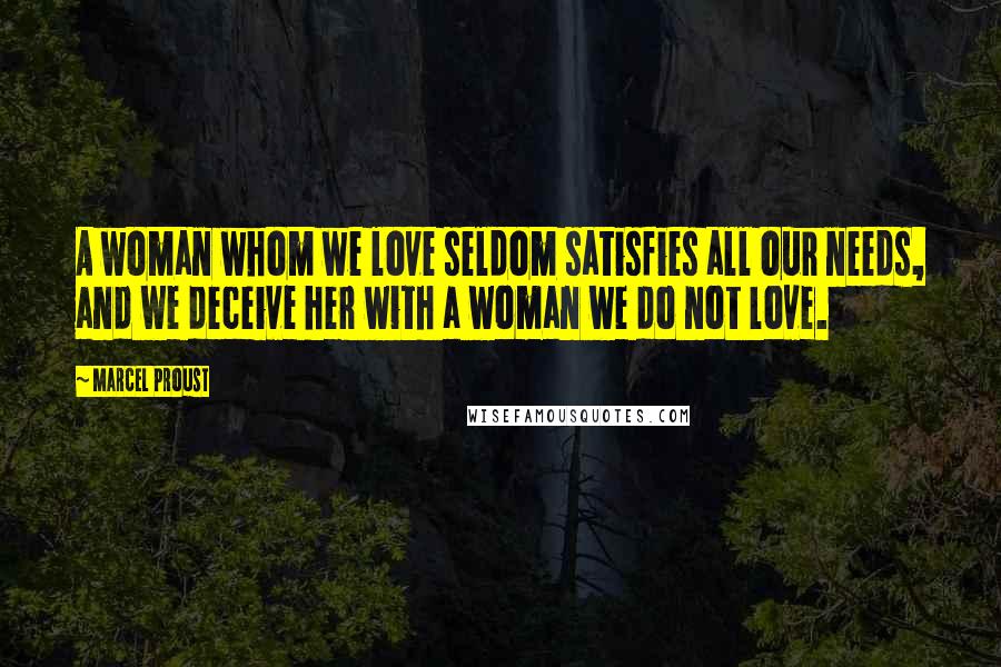 Marcel Proust Quotes: A woman whom we love seldom satisfies all our needs, and we deceive her with a woman we do not love.