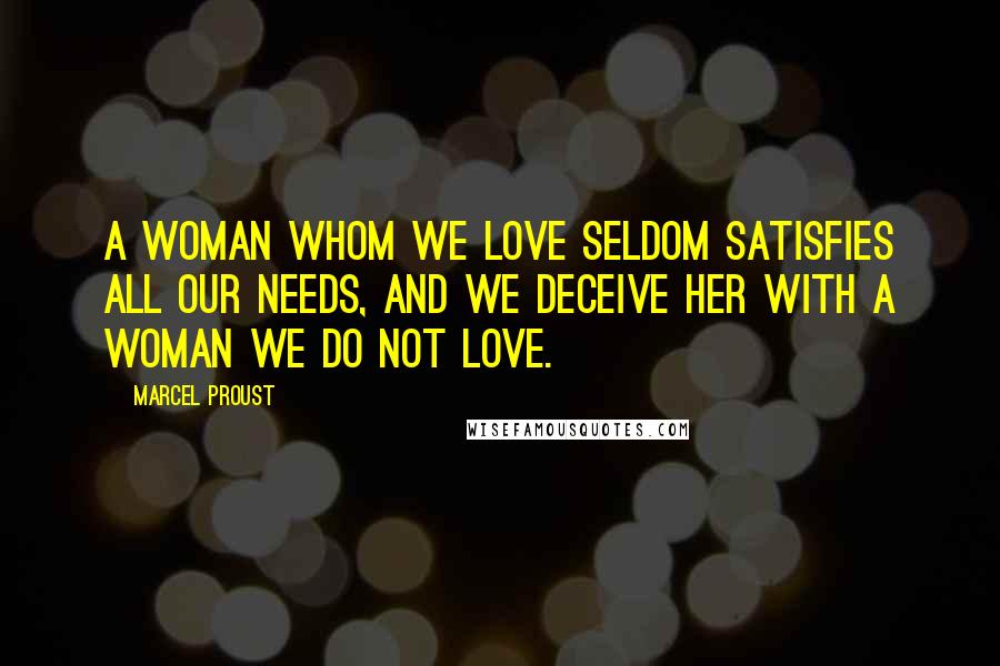 Marcel Proust Quotes: A woman whom we love seldom satisfies all our needs, and we deceive her with a woman we do not love.