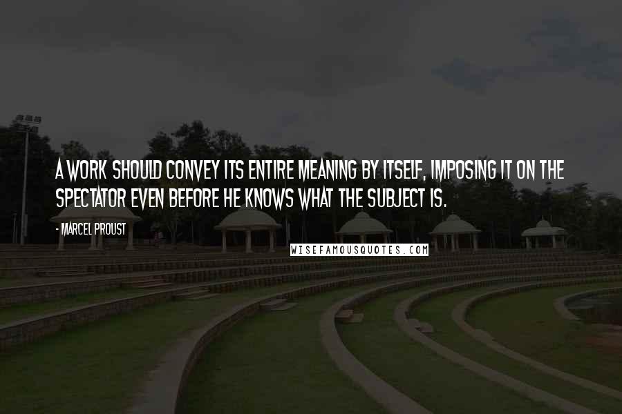 Marcel Proust Quotes: A work should convey its entire meaning by itself, imposing it on the spectator even before he knows what the subject is.