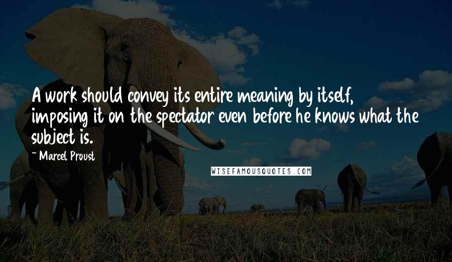 Marcel Proust Quotes: A work should convey its entire meaning by itself, imposing it on the spectator even before he knows what the subject is.